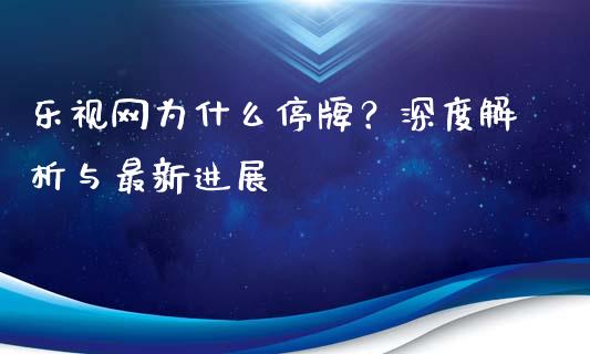 乐视网为什么停牌？深度解析与最新进展_https://wap.fcdydaikuan.com_国际投资_第1张