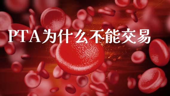 PTA为什么不能交易_https://wap.fcdydaikuan.com_金融机构_第1张