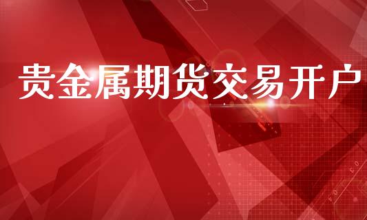贵金属期货交易开户_https://wap.fcdydaikuan.com_期货品种_第1张