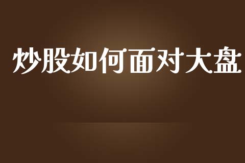 炒股如何面对大盘_https://wap.fcdydaikuan.com_新股数据_第1张