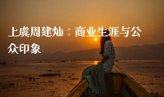 上虞周建灿：商业生涯与公众印象_https://wap.fcdydaikuan.com_期货品种_第1张