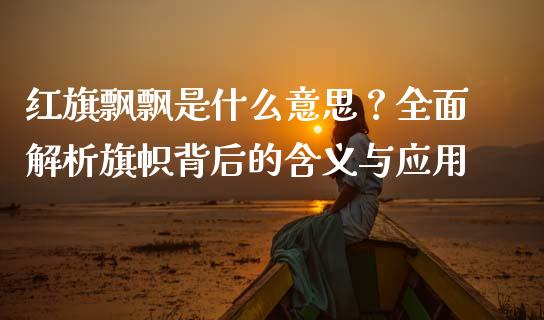红旗飘飘是什么意思？全面解析旗帜背后的含义与应用_https://wap.fcdydaikuan.com_新股数据_第1张