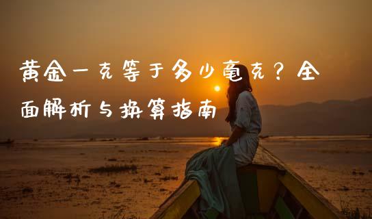 黄金一克等于多少毫克？全面解析与换算指南_https://wap.fcdydaikuan.com_金融机构_第1张