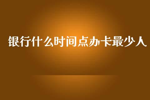 银行什么时间点办卡最少人_https://wap.fcdydaikuan.com_期货品种_第1张