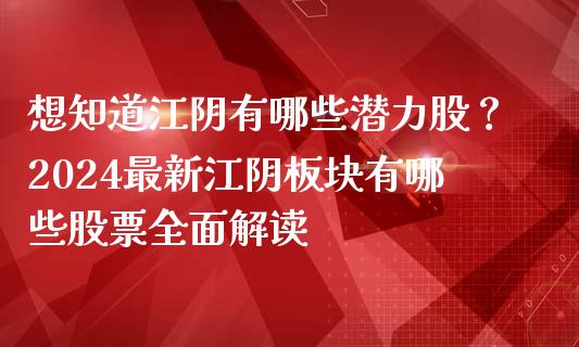 想知道江阴有哪些潜力股？2024最新江阴板块有哪些股票全面解读_https://wap.fcdydaikuan.com_投资策略_第1张