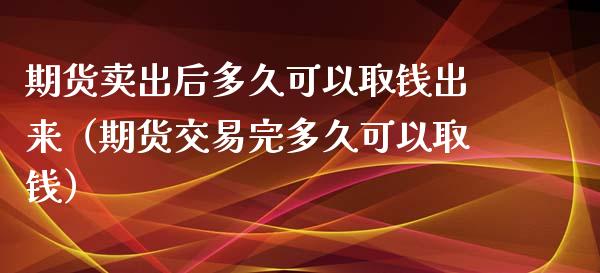 期货卖出后多久可以取钱出来（期货交易完多久可以取钱）_https://wap.fcdydaikuan.com_投资策略_第1张