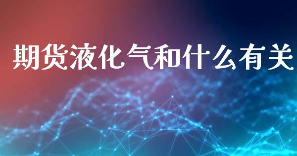 期货液化气和什么有关_https://wap.fcdydaikuan.com_金融机构_第1张