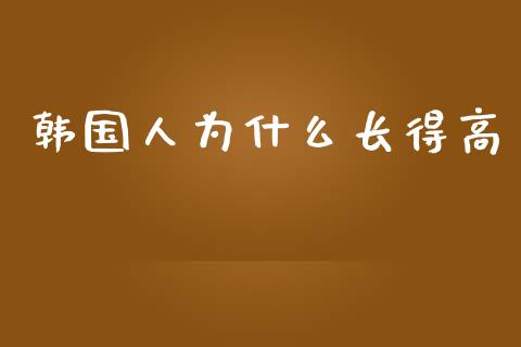 韩国人为什么长得高_https://wap.fcdydaikuan.com_新股数据_第1张
