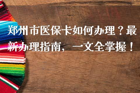 郑州市医保卡如何办理？最新办理指南，一文全掌握！_https://wap.fcdydaikuan.com_理财顾问_第1张