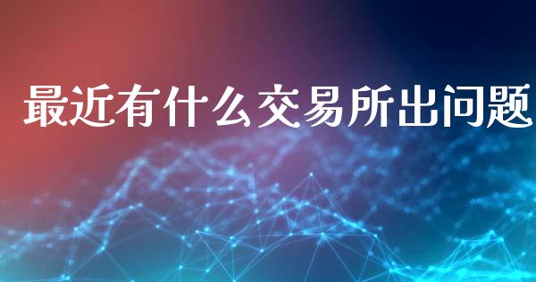 最近有什么交易所出问题_https://wap.fcdydaikuan.com_理财顾问_第1张
