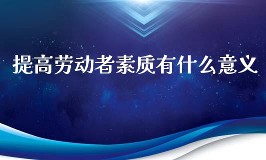 提高劳动者素质有什么意义_https://wap.fcdydaikuan.com_期货品种_第1张