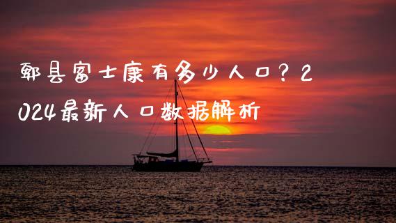 郫县富士康有多少人口？2024最新人口数据解析_https://wap.fcdydaikuan.com_投资策略_第1张
