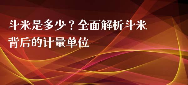 斗米是多少？全面解析斗米背后的计量单位_https://wap.fcdydaikuan.com_投资策略_第1张