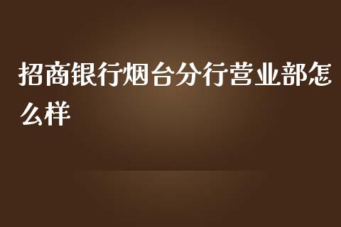 招商银行烟台分行营业部怎么样_https://wap.fcdydaikuan.com_理财顾问_第1张