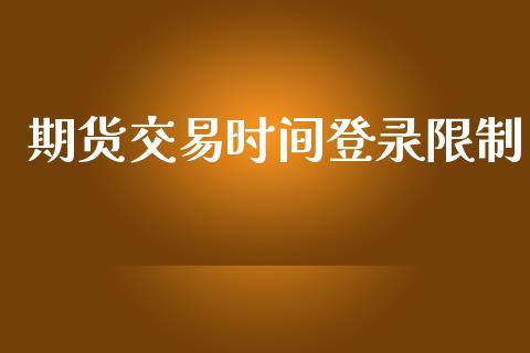 期货交易时间登录限制_https://wap.fcdydaikuan.com_国际投资_第1张