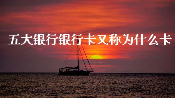 五大银行银行卡又称为什么卡_https://wap.fcdydaikuan.com_新股数据_第1张