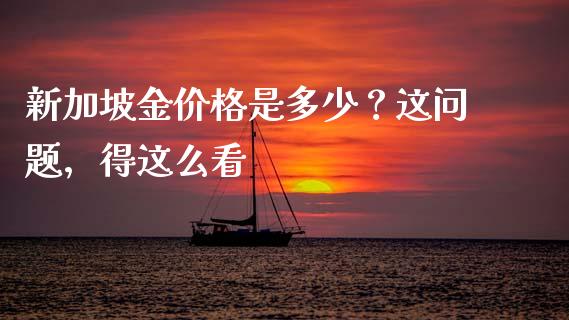 新加坡金价格是多少？这问题，得这么看_https://wap.fcdydaikuan.com_投资策略_第1张