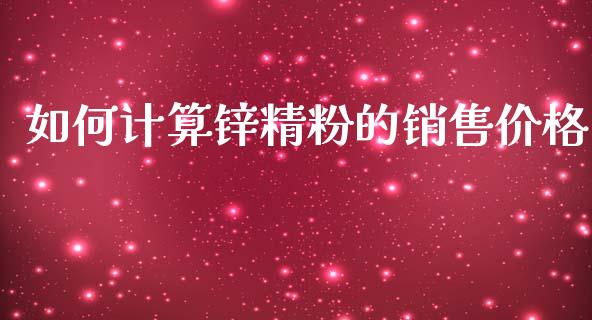 如何计算锌精粉的销售价格_https://wap.fcdydaikuan.com_投资策略_第1张