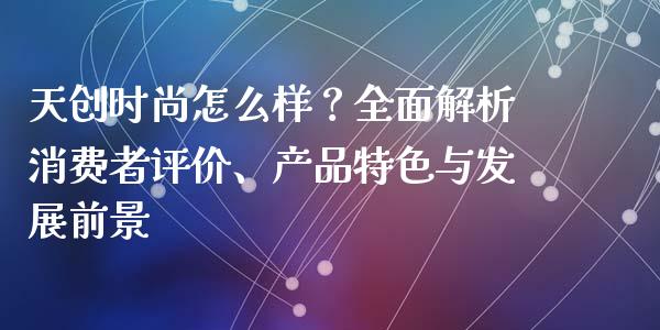 天创时尚怎么样？全面解析消费者评价、产品特色与发展前景_https://wap.fcdydaikuan.com_期货品种_第1张