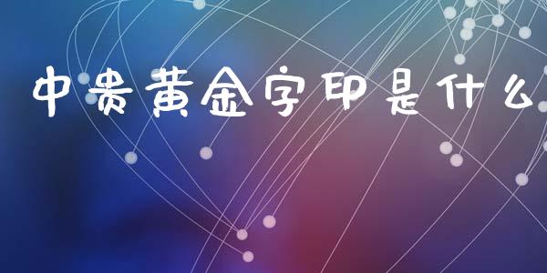 中贵黄金字印是什么_https://wap.fcdydaikuan.com_投资策略_第1张
