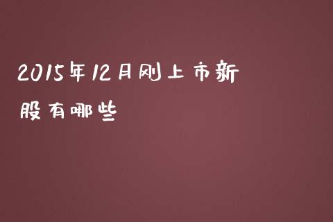 2015年12月刚上市新股有哪些_https://wap.fcdydaikuan.com_金融机构_第1张
