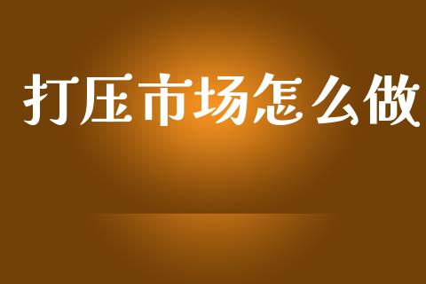 打压市场怎么做_https://wap.fcdydaikuan.com_理财顾问_第1张