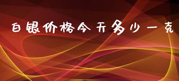 白银价格今天多少一克_https://wap.fcdydaikuan.com_国际投资_第1张