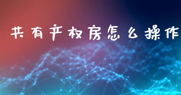 共有产权房怎么操作_https://wap.fcdydaikuan.com_国际投资_第1张