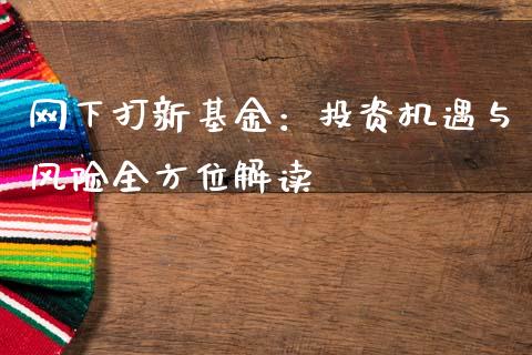 网下打新基金:投资机遇与风险全方位解读_金融机构_第1张_国际投资_理财顾问_投资策略_金融机构 网下打新基金:投资机遇与风险全方位解读_https://wap.fcdydaikuan.com_金融机构_第1张