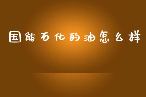国能石化的油怎么样_https://wap.fcdydaikuan.com_期货品种_第1张