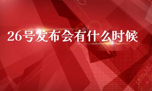 26号发布会有什么时候_https://wap.fcdydaikuan.com_新股数据_第1张