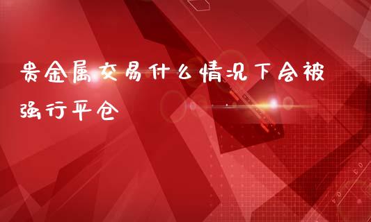 贵金属交易什么情况下会被强行平仓_https://wap.fcdydaikuan.com_期货品种_第1张