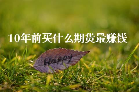 10年前买什么期货最赚钱_https://wap.fcdydaikuan.com_新股数据_第1张