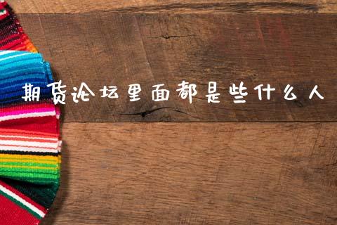 期货论坛里面都是些什么人_https://wap.fcdydaikuan.com_新股数据_第1张