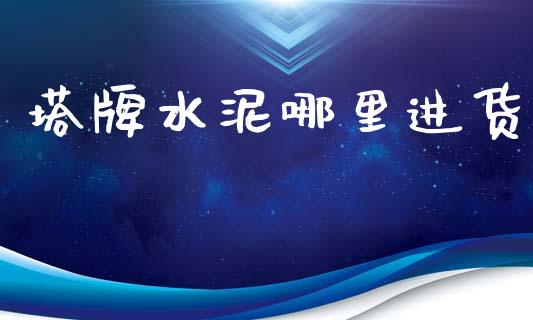 塔牌水泥哪里进货_https://wap.fcdydaikuan.com_国际投资_第1张