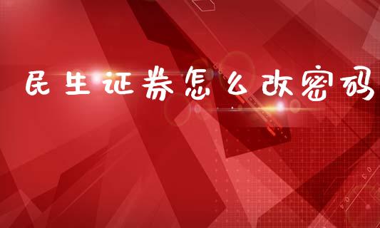 民生证券怎么改密码_https://wap.fcdydaikuan.com_期货品种_第1张