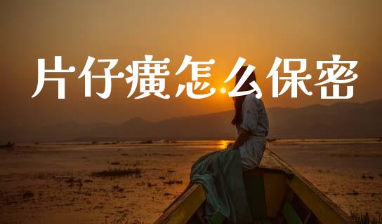 片仔癀怎么保密_https://wap.fcdydaikuan.com_新股数据_第1张