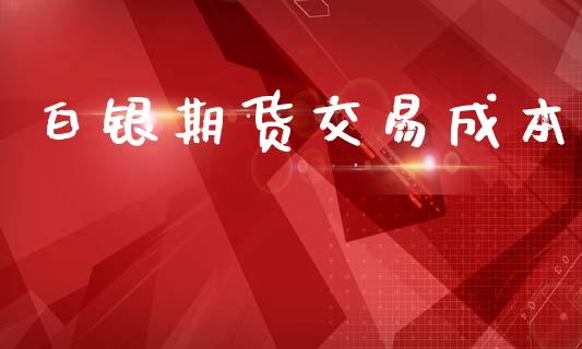 白银期货交易成本_https://wap.fcdydaikuan.com_国际投资_第1张