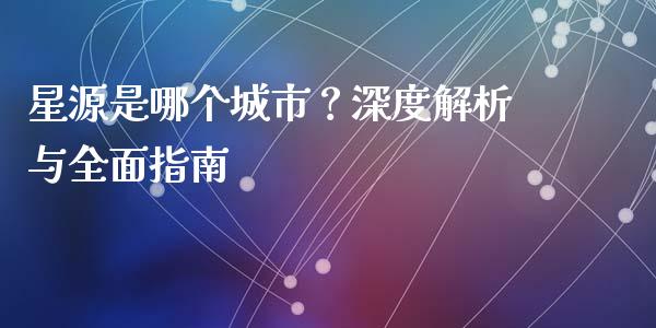 星源是哪个城市？深度解析与全面指南_https://wap.fcdydaikuan.com_国际投资_第1张