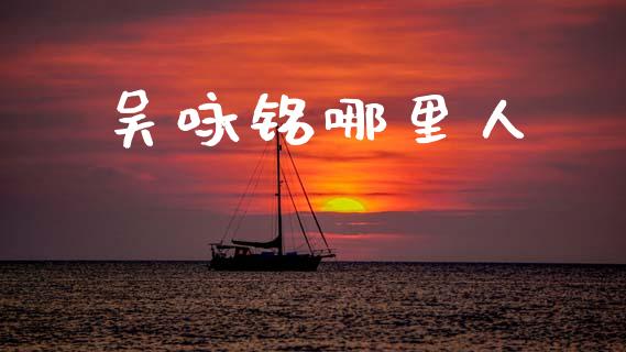 吴咏铭哪里人_https://wap.fcdydaikuan.com_国际投资_第1张