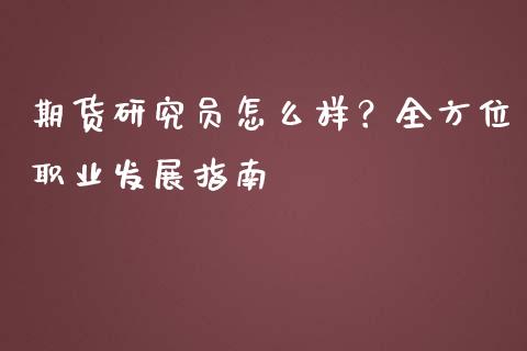 期货研究员怎么样？全方位职业发展指南_https://wap.fcdydaikuan.com_理财顾问_第1张