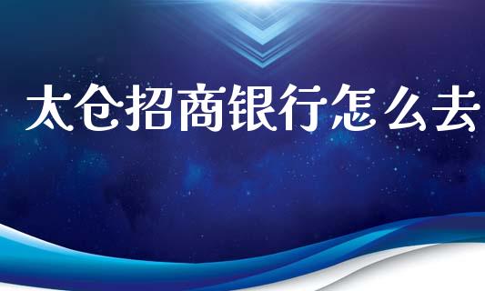 太仓招商银行怎么去_https://wap.fcdydaikuan.com_新股数据_第1张