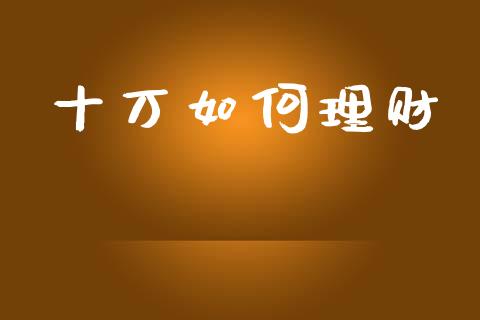 十万如何理财_https://wap.fcdydaikuan.com_投资策略_第1张