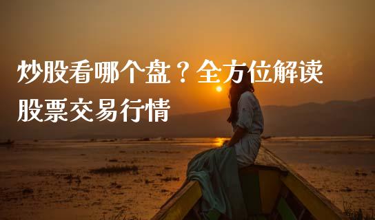 炒股看哪个盘？全方位解读股票交易行情_https://wap.fcdydaikuan.com_理财顾问_第1张