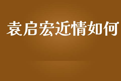 袁启宏近情如何_https://wap.fcdydaikuan.com_理财顾问_第1张