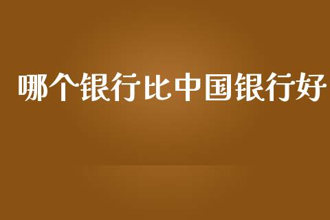 哪个银行比中国银行好_https://wap.fcdydaikuan.com_期货品种_第1张