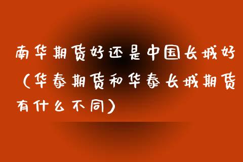 南华期货好还是中国长城好(华泰期货和华泰长城期货有什么不同)_期货品种_第1张_国际投资_理财顾问_投资策略_金融机构 南华期货好还是中国长城好(华泰期货和华泰长城期货有什么不同)_https://wap.fcdydaikuan.com_期货品种_第1张