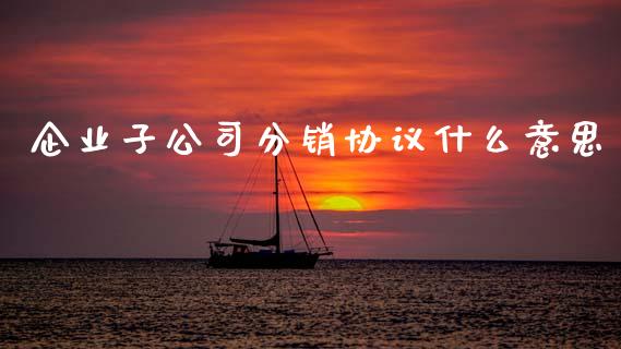 企业子公司分销协议什么意思_https://wap.fcdydaikuan.com_新股数据_第1张