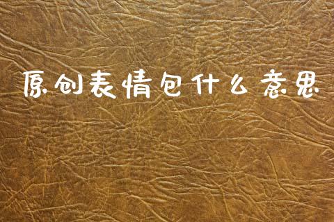原创表情包什么意思_https://wap.fcdydaikuan.com_新股数据_第1张