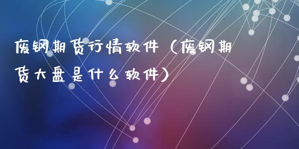废钢期货行情软件（废钢期货大盘是什么软件）_https://wap.fcdydaikuan.com_理财顾问_第1张